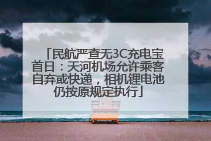 民航严查无3C充电宝首日：天河机场允许乘客自弃或快递，相机锂电池仍按原规定执行