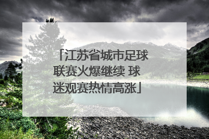江苏省城市足球联赛火爆继续 球迷观赛热情高涨