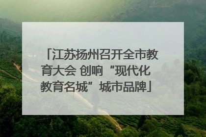 江苏扬州召开全市教育大会 创响“现代化教育名城”城市品牌