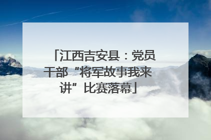 江西吉安县：党员干部“将军故事我来讲”比赛落幕