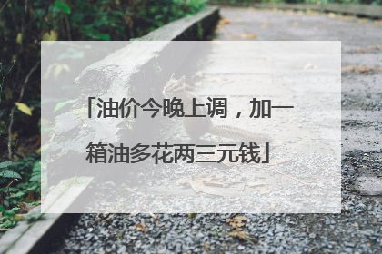 油价今晚上调，加一箱油多花两三元钱