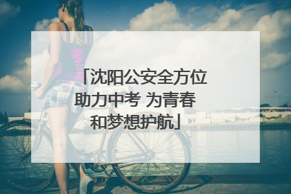 沈阳公安全方位助力中考 为青春和梦想护航