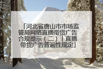 河北省唐山市市场监管局网络直播带货广告合规提示（二）︱直播带货广告普遍性规定