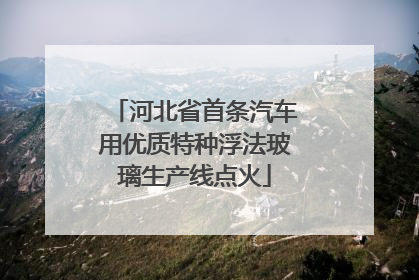 河北省首条汽车用优质特种浮法玻璃生产线点火