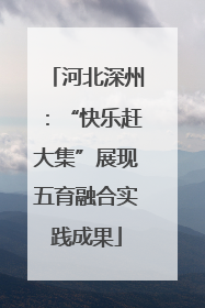 河北深州：“快乐赶大集”展现五育融合实践成果