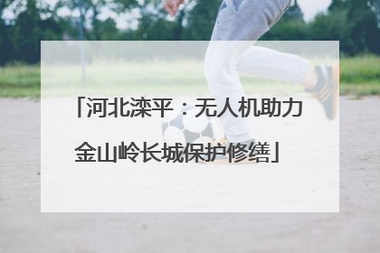 河北滦平：无人机助力金山岭长城保护修缮