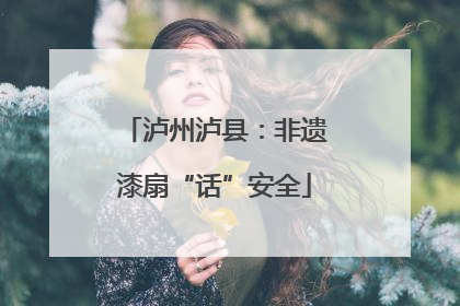 泸州泸县：非遗漆扇“话”安全