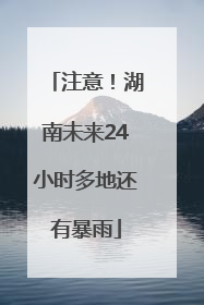 注意！湖南未来24小时多地还有暴雨