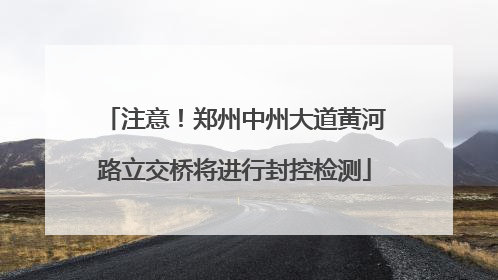 注意！郑州中州大道黄河路立交桥将进行封控检测