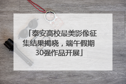 泰安高校最美影像征集结果揭晓，端午假期30强作品开展