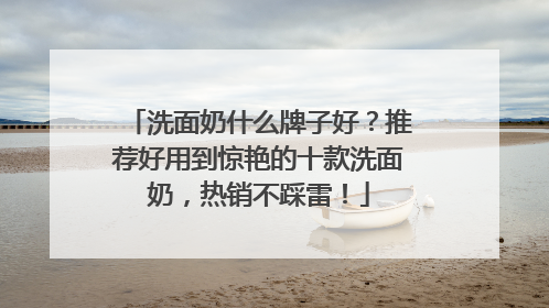 洗面奶什么牌子好？推荐好用到惊艳的十款洗面奶，热销不踩雷！