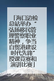 海口边检总站举办“弘扬移民管理警察职业精神，争当自贸港建设时代先锋”授课竞赛和演讲比赛