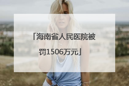 海南省人民医院被罚1506万元