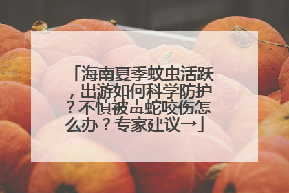 海南夏季蚊虫活跃，出游如何科学防护？不慎被毒蛇咬伤怎么办？专家建议→
