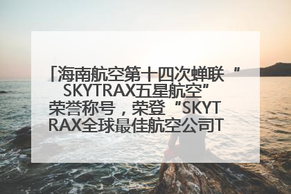 海南航空第十四次蝉联“SKYTRAX五星航空”荣誉称号，荣登“SKYTRAX全球最佳航空公司TOP10”榜单