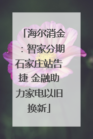 海尔消金：智家分期石家庄站告捷 金融助力家电以旧换新