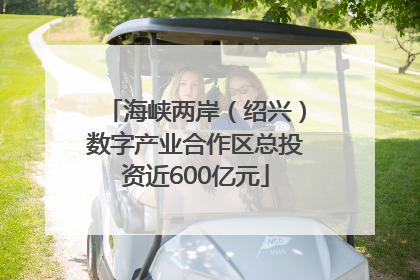 海峡两岸（绍兴）数字产业合作区总投资近600亿元