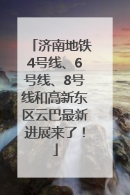 济南地铁4号线、6号线、8号线和高新东区云巴最新进展来了！