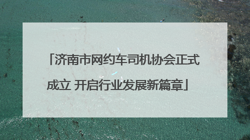 济南市网约车司机协会正式成立 开启行业发展新篇章