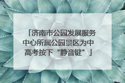 济南市公园发展服务中心所属公园景区为中高考按下“静音键”