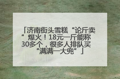 济南街头雪糕“论斤卖”爆火！18元一斤能称30多个，很多人排队买“满满一大兜”