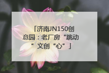济南JN150创意园：老厂房“跳动”文创“心”