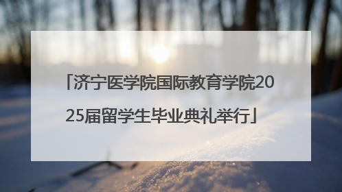 济宁医学院国际教育学院2025届留学生毕业典礼举行