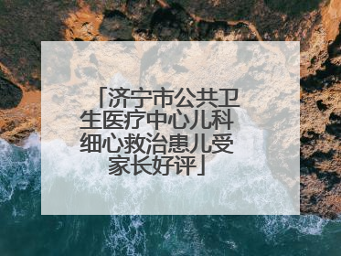 济宁市公共卫生医疗中心儿科细心救治患儿受家长好评