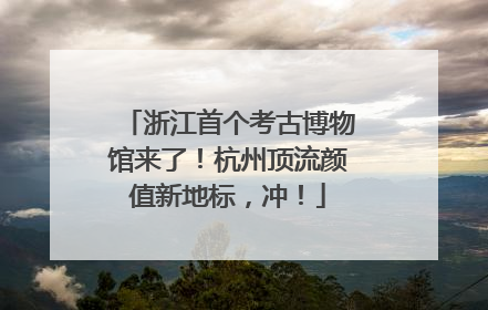 浙江首个考古博物馆来了！杭州顶流颜值新地标，冲！