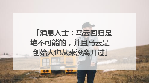 消息人士：马云回归是绝不可能的，并且马云是创始人也从来没离开过