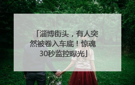 淄博街头，有人突然被卷入车底！惊魂30秒监控曝光