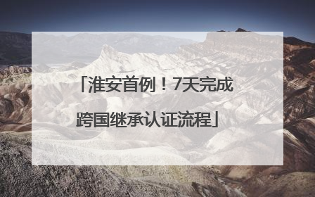 淮安首例！7天完成跨国继承认证流程