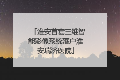 淮安首套三维智能影像系统落户淮安瑞济医院