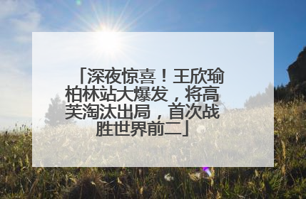 深夜惊喜！王欣瑜柏林站大爆发，将高芙淘汰出局，首次战胜世界前二