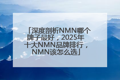 深度剖析NMN哪个牌子最好，2025年十大NMN品牌排行，NMN该怎么选