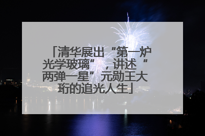 清华展出“第一炉光学玻璃”，讲述“两弹一星”元勋王大珩的追光人生
