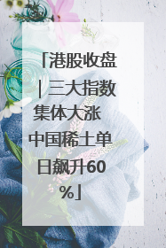 港股收盘｜三大指数集体大涨 中国稀土单日飙升60%