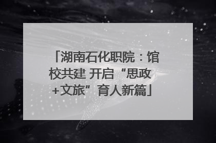 湖南石化职院：馆校共建 开启“思政+文旅”育人新篇