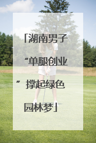 湖南男子“单腿创业”撑起绿色园林梦