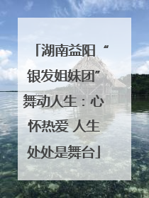 湖南益阳“银发姐妹团”舞动人生：心怀热爱 人生处处是舞台