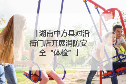 湖南中方县对沿街门店开展消防安全“体检”