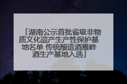 湖南公示首批省级非物质文化遗产生产性保护基地名单 传统酿造酒雁峰酒生产基地入选