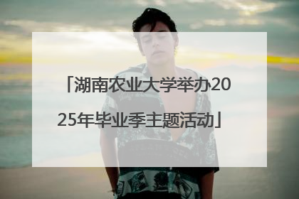 湖南农业大学举办2025年毕业季主题活动
