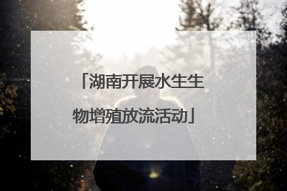 湖南开展水生生物增殖放流活动