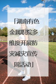 湖南有色金属职院多维度开展防灾减灾宣传周活动