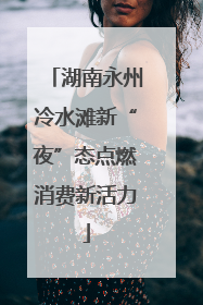 湖南永州冷水滩新“夜”态点燃消费新活力