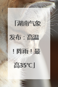 湖南气象发布：高温！阵雨！最高35℃