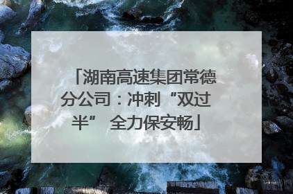 湖南高速集团常德分公司：冲刺“双过半” 全力保安畅