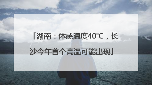 湖南：体感温度40℃，长沙今年首个高温可能出现