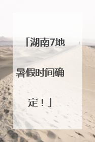湖南7地暑假时间确定！
